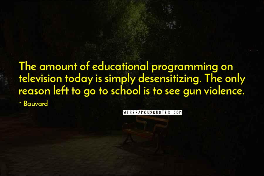 Bauvard Quotes: The amount of educational programming on television today is simply desensitizing. The only reason left to go to school is to see gun violence.