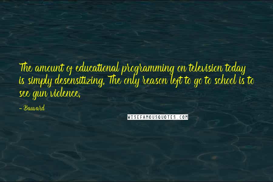 Bauvard Quotes: The amount of educational programming on television today is simply desensitizing. The only reason left to go to school is to see gun violence.