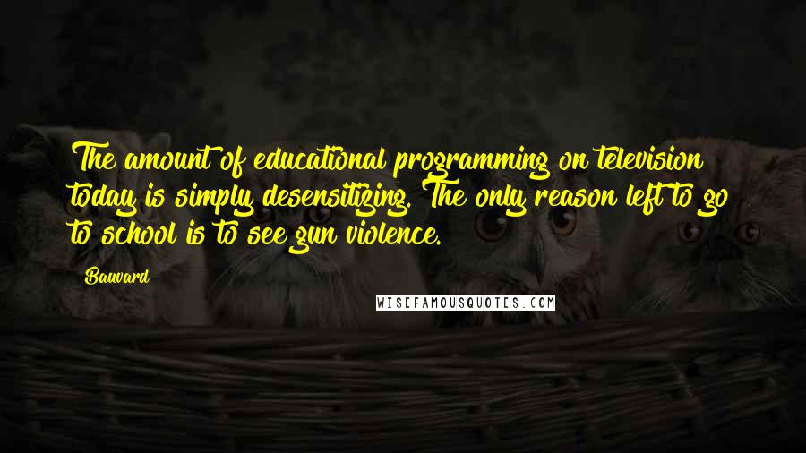 Bauvard Quotes: The amount of educational programming on television today is simply desensitizing. The only reason left to go to school is to see gun violence.