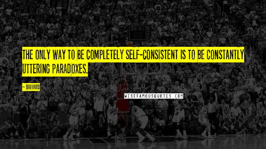 Bauvard Quotes: The only way to be completely self-consistent is to be constantly uttering paradoxes.