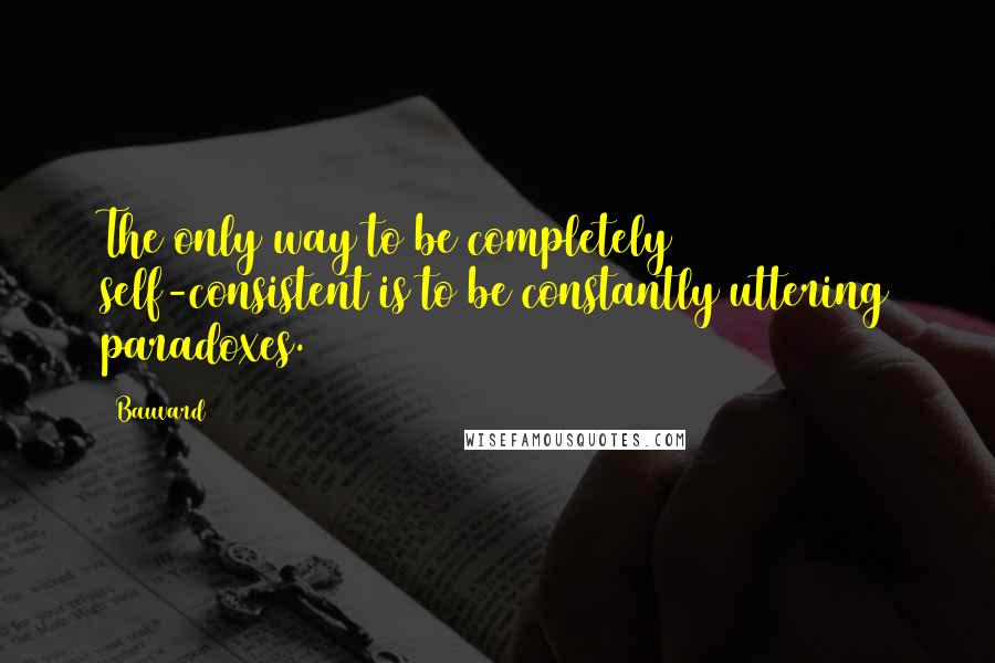 Bauvard Quotes: The only way to be completely self-consistent is to be constantly uttering paradoxes.