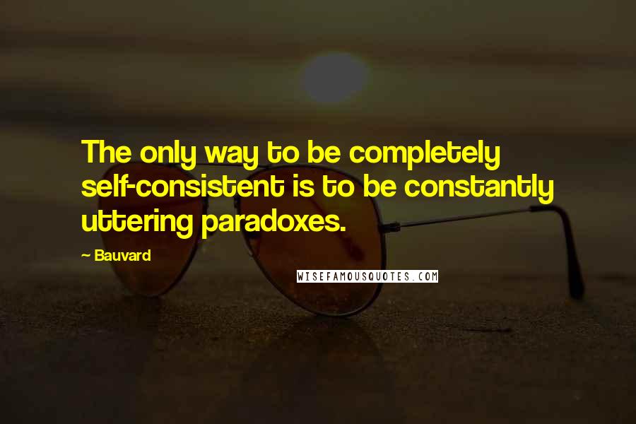 Bauvard Quotes: The only way to be completely self-consistent is to be constantly uttering paradoxes.