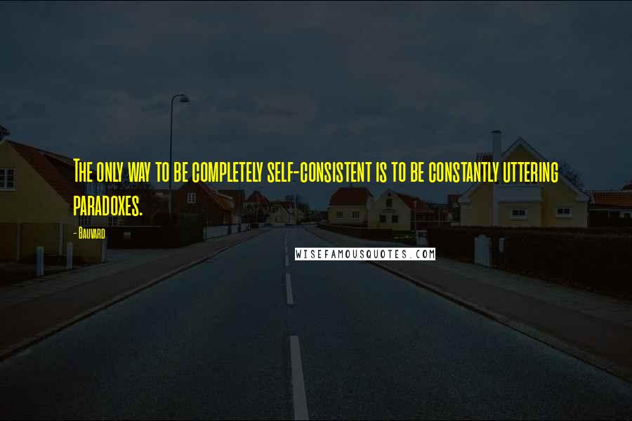 Bauvard Quotes: The only way to be completely self-consistent is to be constantly uttering paradoxes.
