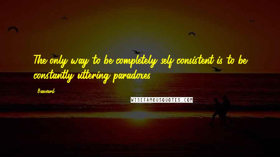 Bauvard Quotes: The only way to be completely self-consistent is to be constantly uttering paradoxes.