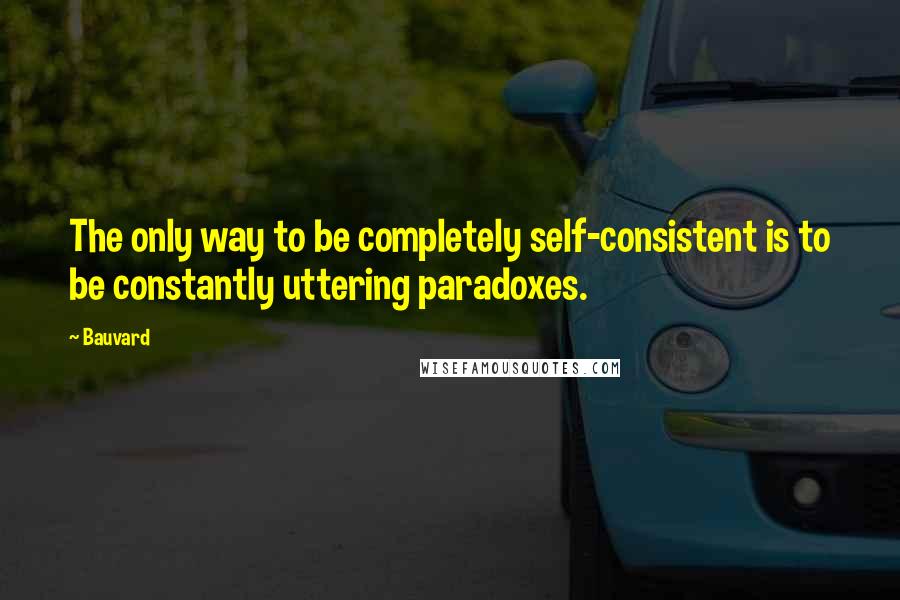 Bauvard Quotes: The only way to be completely self-consistent is to be constantly uttering paradoxes.