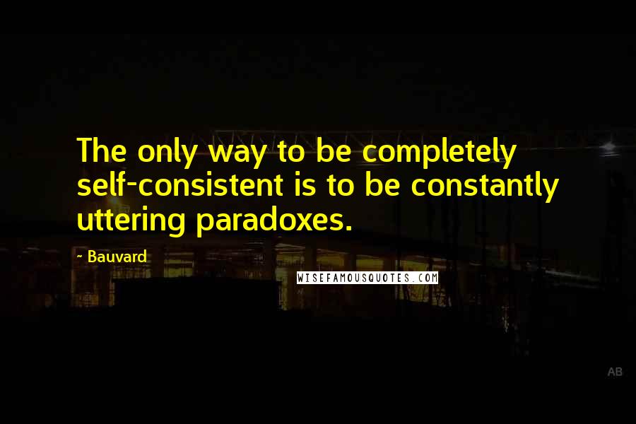 Bauvard Quotes: The only way to be completely self-consistent is to be constantly uttering paradoxes.