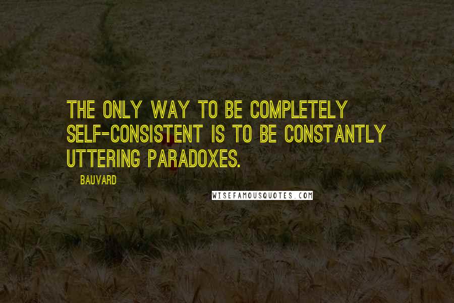 Bauvard Quotes: The only way to be completely self-consistent is to be constantly uttering paradoxes.