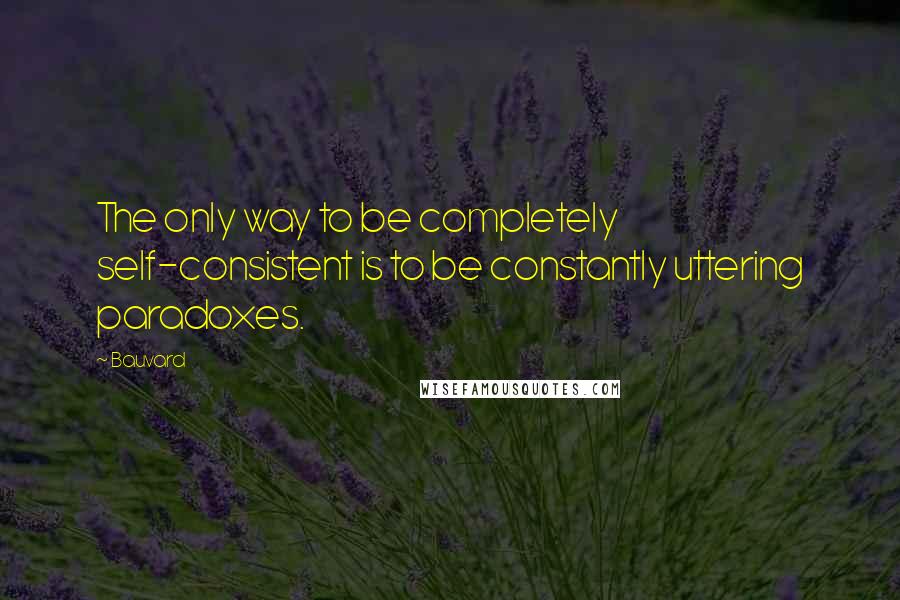 Bauvard Quotes: The only way to be completely self-consistent is to be constantly uttering paradoxes.