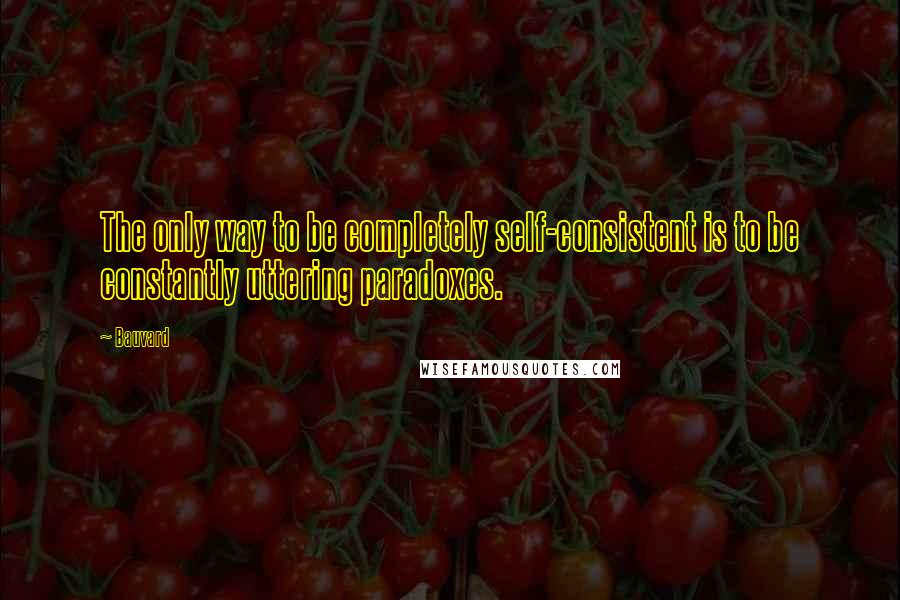 Bauvard Quotes: The only way to be completely self-consistent is to be constantly uttering paradoxes.