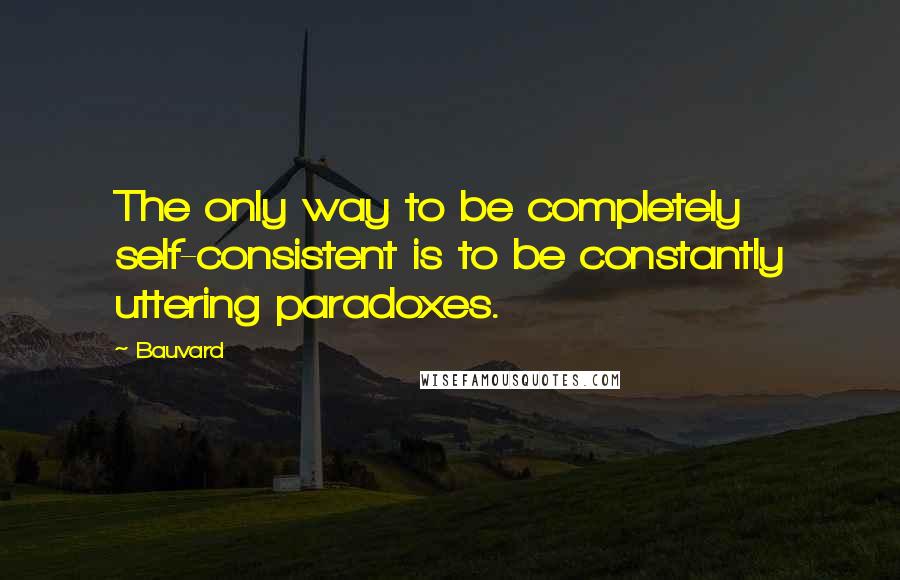 Bauvard Quotes: The only way to be completely self-consistent is to be constantly uttering paradoxes.