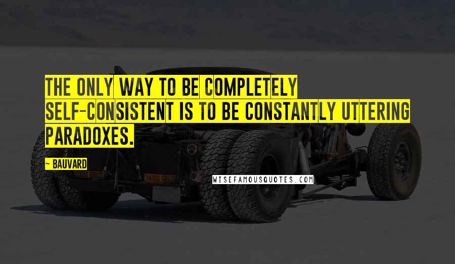 Bauvard Quotes: The only way to be completely self-consistent is to be constantly uttering paradoxes.