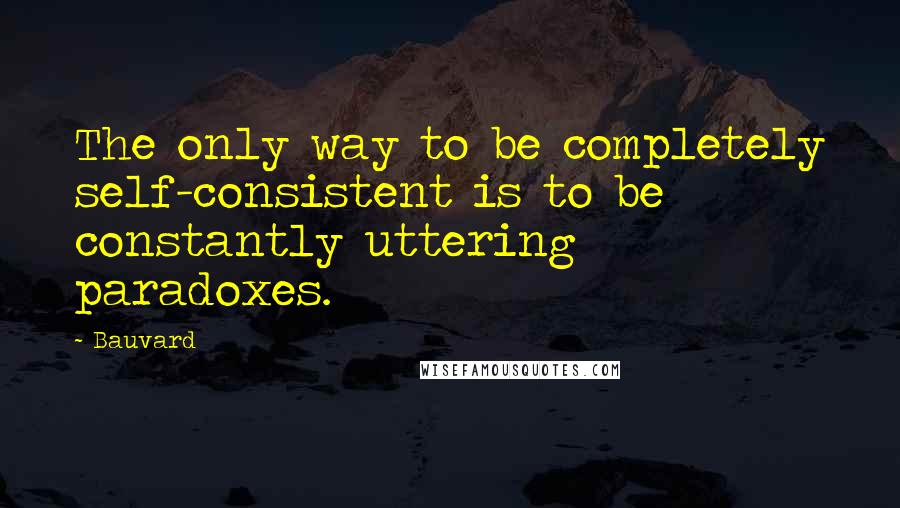 Bauvard Quotes: The only way to be completely self-consistent is to be constantly uttering paradoxes.