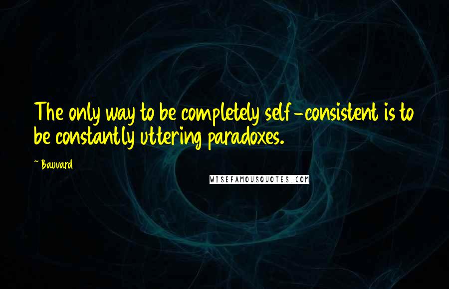 Bauvard Quotes: The only way to be completely self-consistent is to be constantly uttering paradoxes.