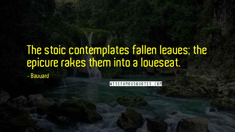 Bauvard Quotes: The stoic contemplates fallen leaves; the epicure rakes them into a loveseat.