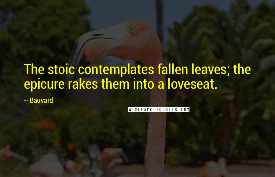 Bauvard Quotes: The stoic contemplates fallen leaves; the epicure rakes them into a loveseat.