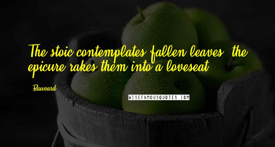 Bauvard Quotes: The stoic contemplates fallen leaves; the epicure rakes them into a loveseat.