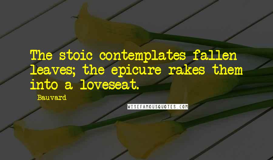 Bauvard Quotes: The stoic contemplates fallen leaves; the epicure rakes them into a loveseat.