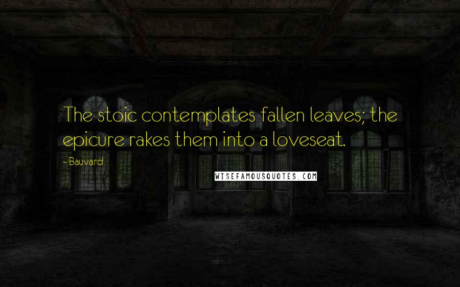 Bauvard Quotes: The stoic contemplates fallen leaves; the epicure rakes them into a loveseat.