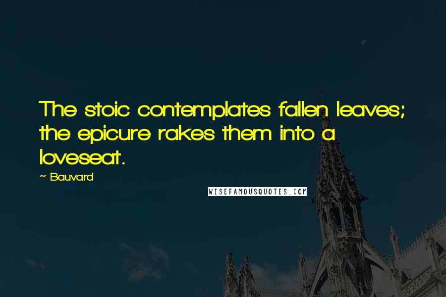 Bauvard Quotes: The stoic contemplates fallen leaves; the epicure rakes them into a loveseat.