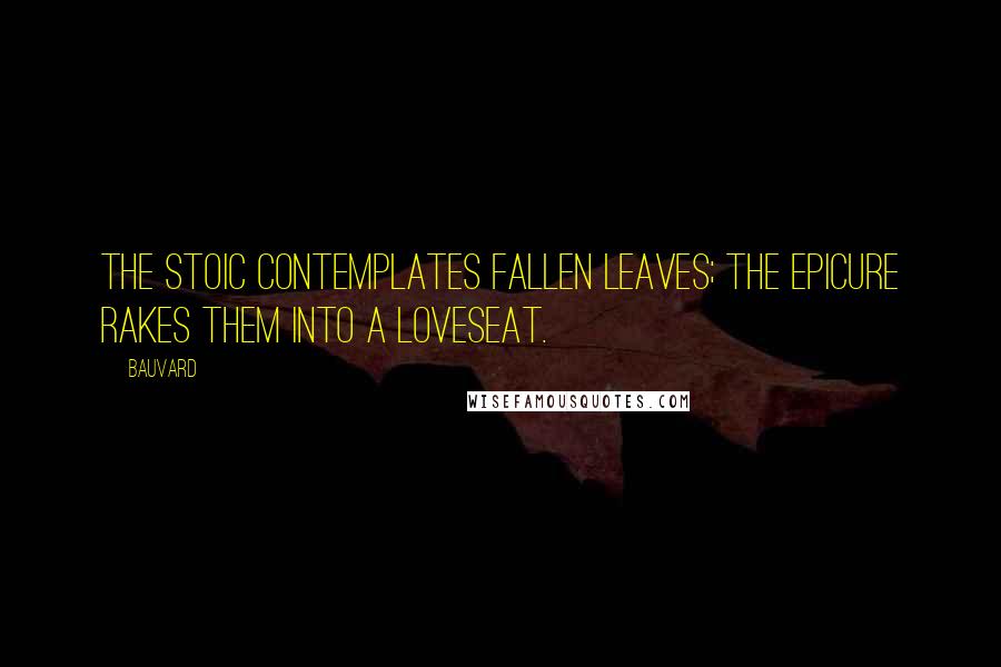 Bauvard Quotes: The stoic contemplates fallen leaves; the epicure rakes them into a loveseat.