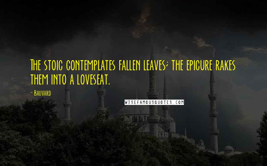 Bauvard Quotes: The stoic contemplates fallen leaves; the epicure rakes them into a loveseat.