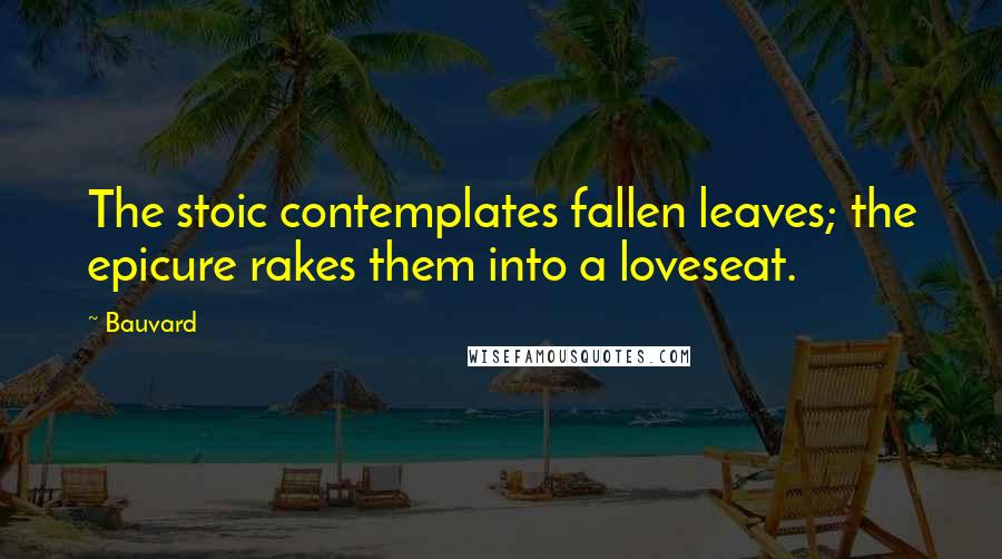 Bauvard Quotes: The stoic contemplates fallen leaves; the epicure rakes them into a loveseat.