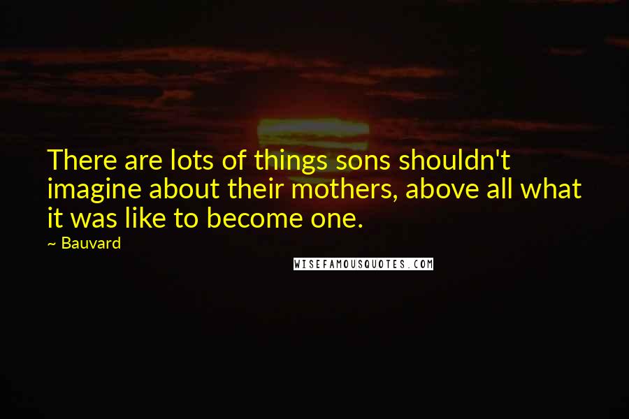 Bauvard Quotes: There are lots of things sons shouldn't imagine about their mothers, above all what it was like to become one.