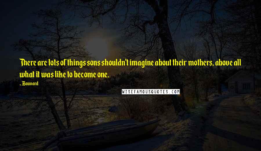 Bauvard Quotes: There are lots of things sons shouldn't imagine about their mothers, above all what it was like to become one.