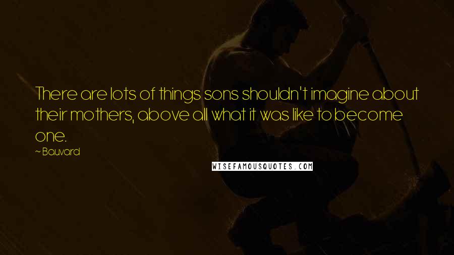 Bauvard Quotes: There are lots of things sons shouldn't imagine about their mothers, above all what it was like to become one.