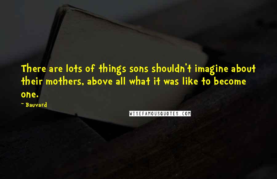 Bauvard Quotes: There are lots of things sons shouldn't imagine about their mothers, above all what it was like to become one.