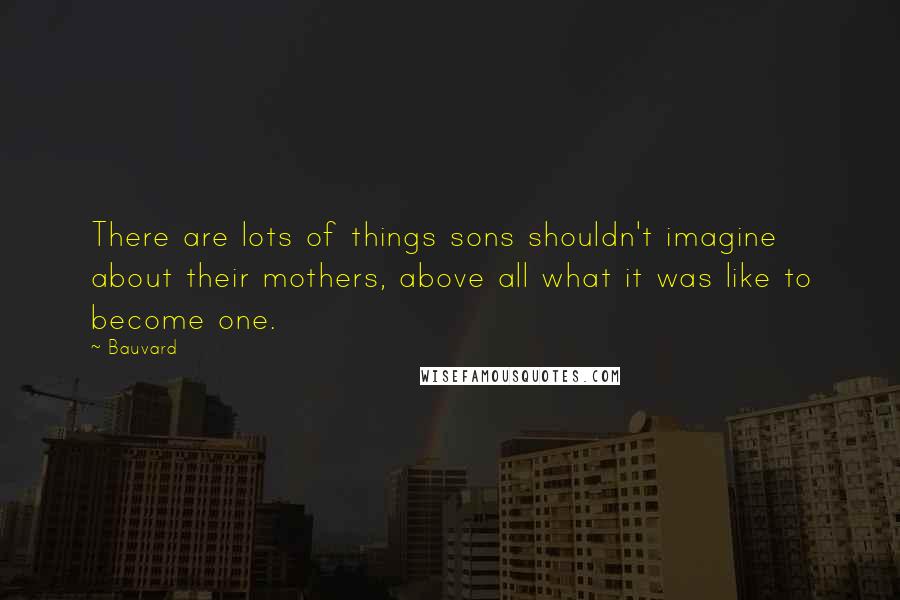 Bauvard Quotes: There are lots of things sons shouldn't imagine about their mothers, above all what it was like to become one.