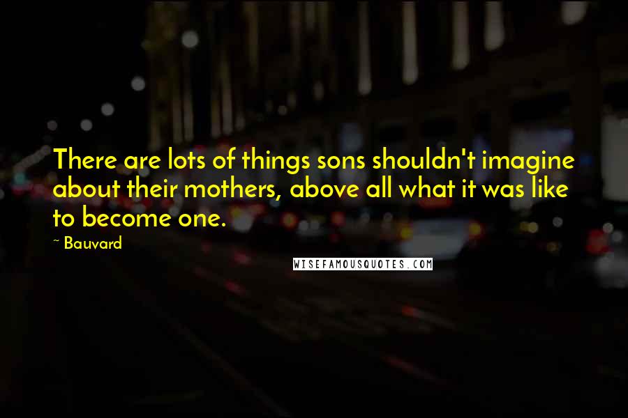 Bauvard Quotes: There are lots of things sons shouldn't imagine about their mothers, above all what it was like to become one.