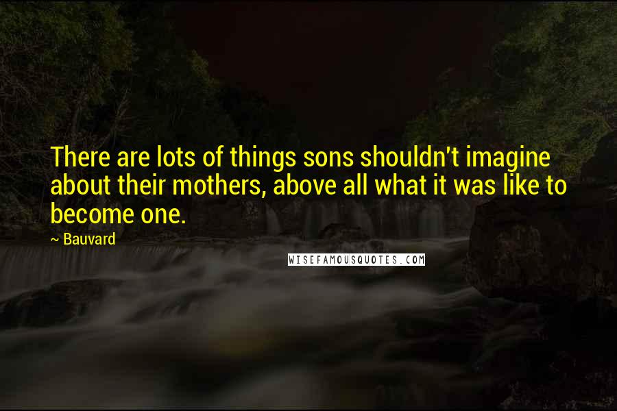 Bauvard Quotes: There are lots of things sons shouldn't imagine about their mothers, above all what it was like to become one.