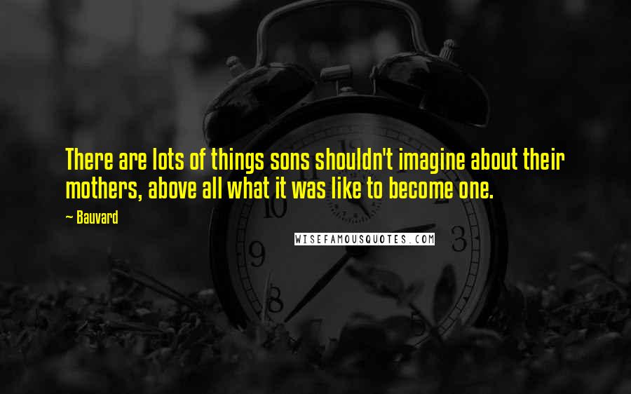 Bauvard Quotes: There are lots of things sons shouldn't imagine about their mothers, above all what it was like to become one.