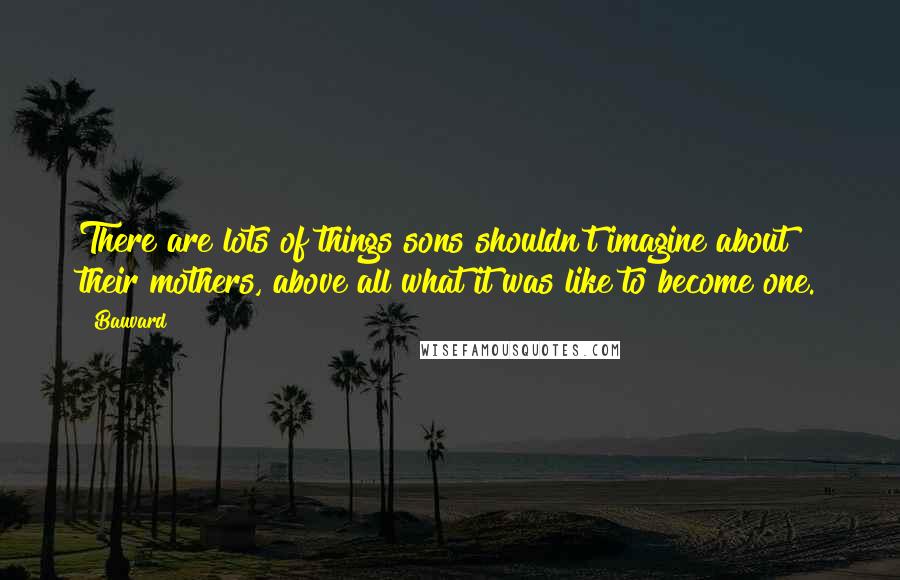 Bauvard Quotes: There are lots of things sons shouldn't imagine about their mothers, above all what it was like to become one.