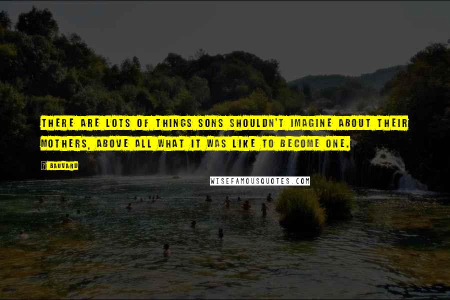Bauvard Quotes: There are lots of things sons shouldn't imagine about their mothers, above all what it was like to become one.