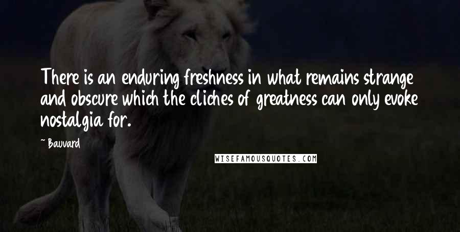 Bauvard Quotes: There is an enduring freshness in what remains strange and obscure which the cliches of greatness can only evoke nostalgia for.