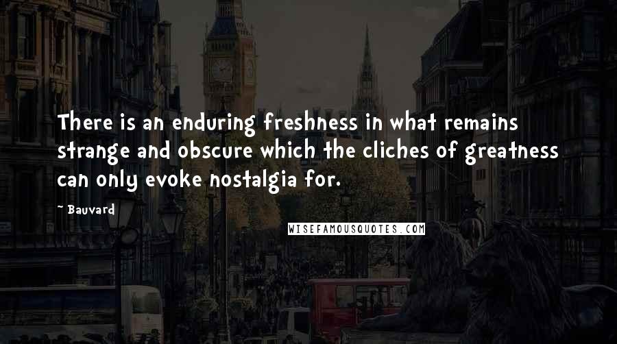 Bauvard Quotes: There is an enduring freshness in what remains strange and obscure which the cliches of greatness can only evoke nostalgia for.
