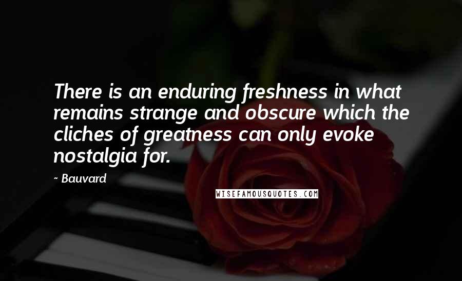 Bauvard Quotes: There is an enduring freshness in what remains strange and obscure which the cliches of greatness can only evoke nostalgia for.