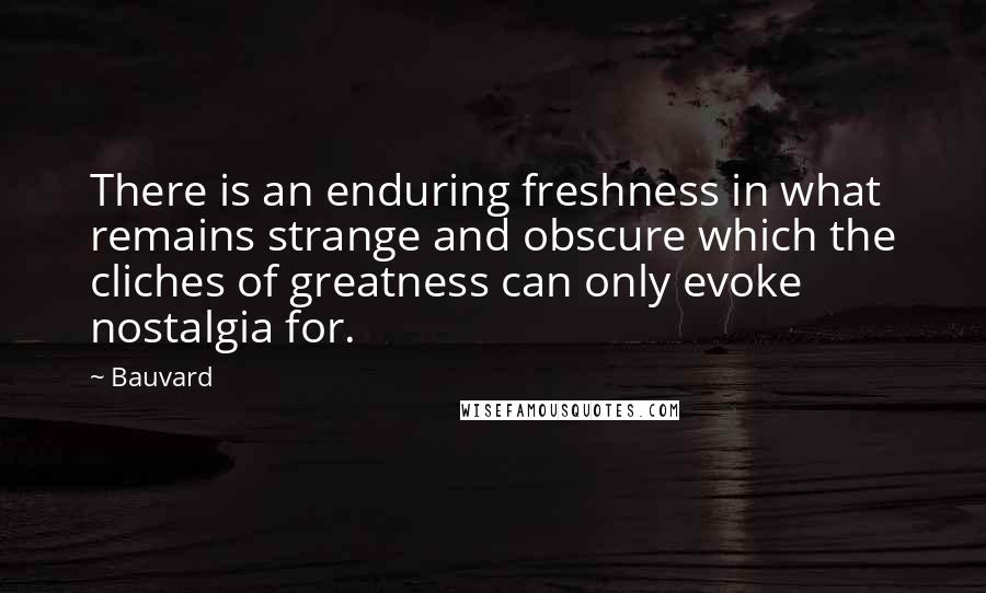 Bauvard Quotes: There is an enduring freshness in what remains strange and obscure which the cliches of greatness can only evoke nostalgia for.