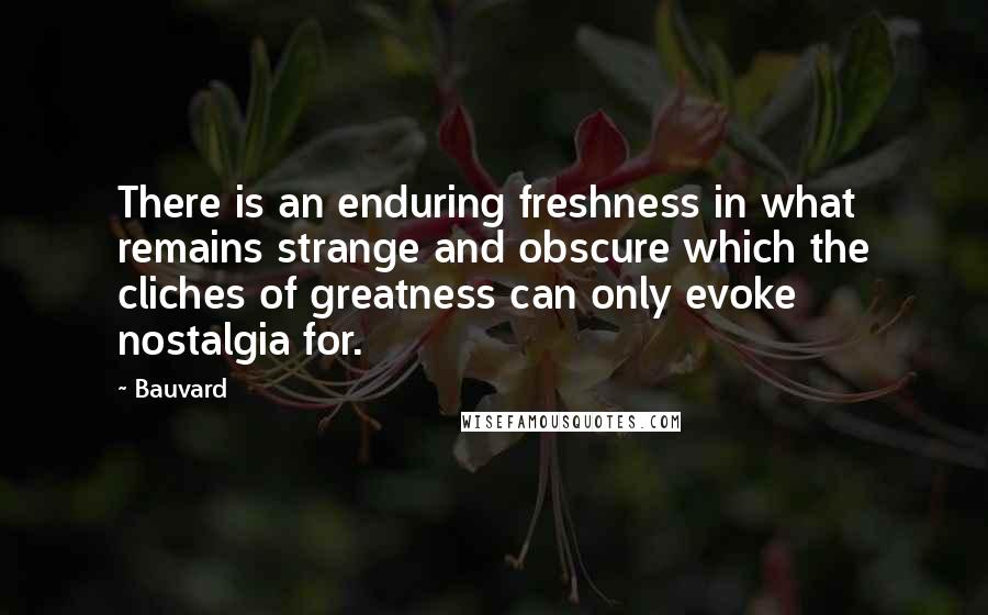 Bauvard Quotes: There is an enduring freshness in what remains strange and obscure which the cliches of greatness can only evoke nostalgia for.