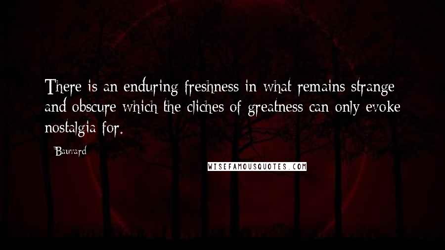 Bauvard Quotes: There is an enduring freshness in what remains strange and obscure which the cliches of greatness can only evoke nostalgia for.