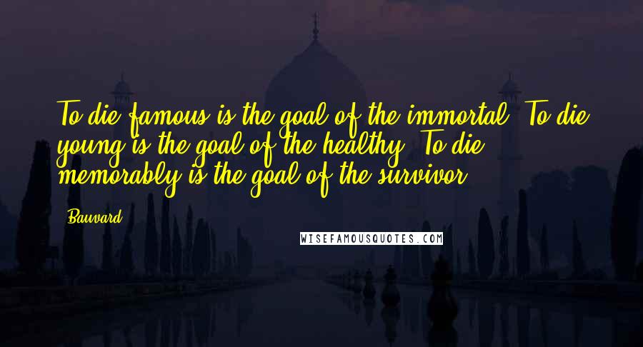 Bauvard Quotes: To die famous is the goal of the immortal. To die young is the goal of the healthy. To die memorably is the goal of the survivor.