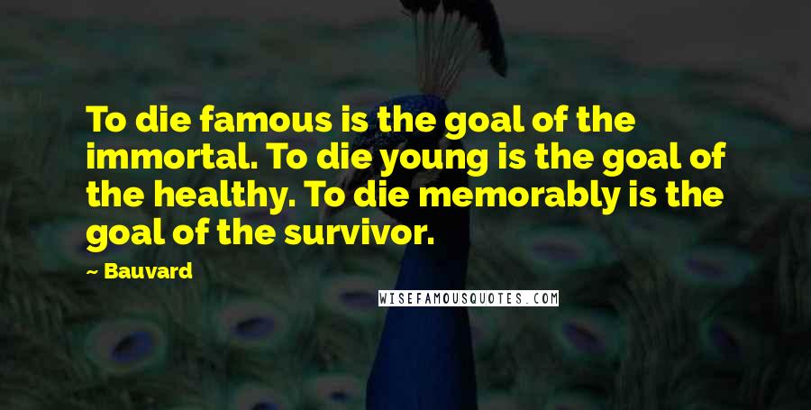 Bauvard Quotes: To die famous is the goal of the immortal. To die young is the goal of the healthy. To die memorably is the goal of the survivor.