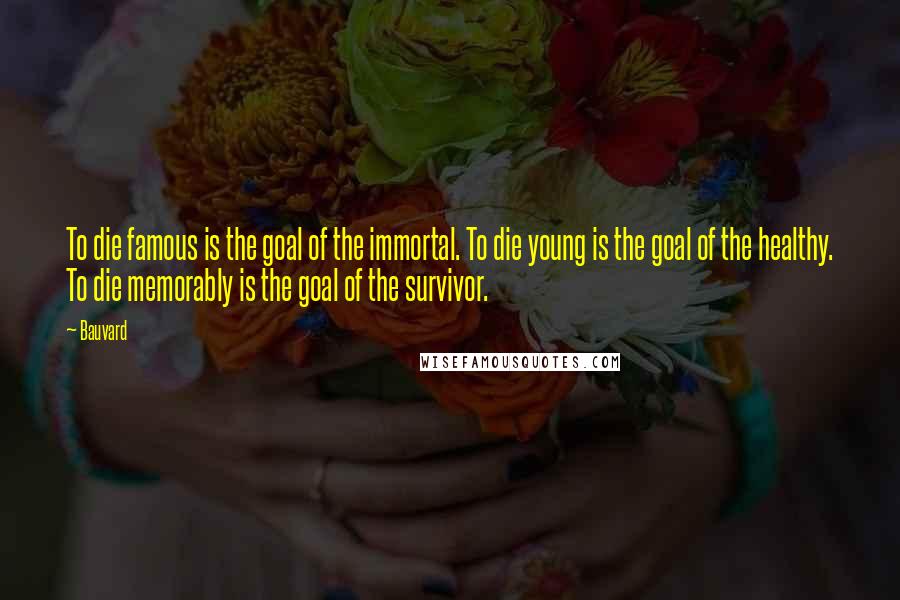 Bauvard Quotes: To die famous is the goal of the immortal. To die young is the goal of the healthy. To die memorably is the goal of the survivor.
