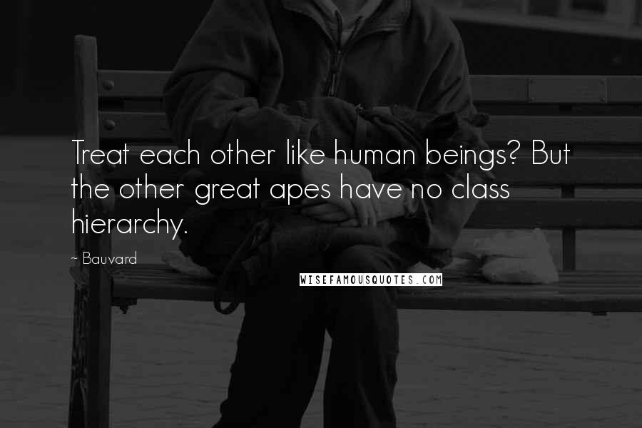 Bauvard Quotes: Treat each other like human beings? But the other great apes have no class hierarchy.