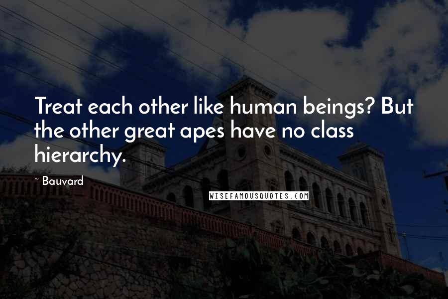 Bauvard Quotes: Treat each other like human beings? But the other great apes have no class hierarchy.