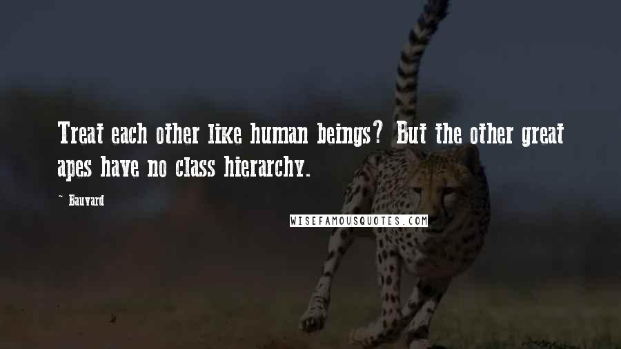 Bauvard Quotes: Treat each other like human beings? But the other great apes have no class hierarchy.