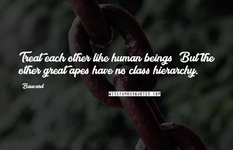 Bauvard Quotes: Treat each other like human beings? But the other great apes have no class hierarchy.