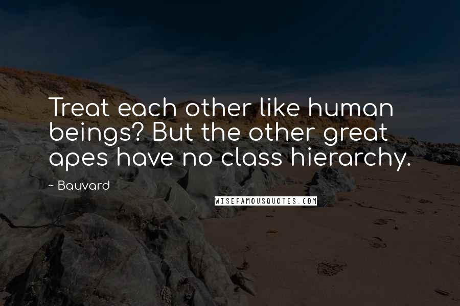 Bauvard Quotes: Treat each other like human beings? But the other great apes have no class hierarchy.